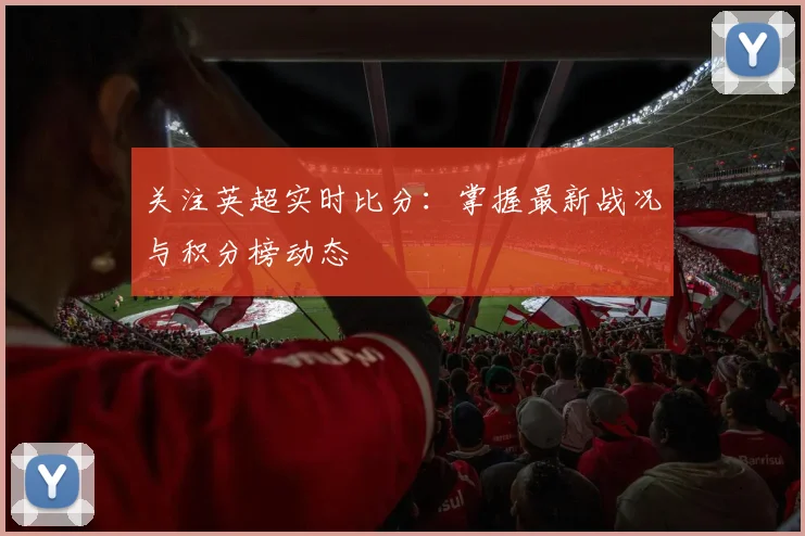 关注英超实时比分：掌握最新战况与积分榜动态