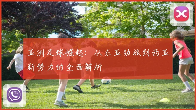 亚洲足球崛起：从东亚劲旅到西亚新势力的全面解析
