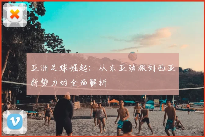 亚洲足球崛起：从东亚劲旅到西亚新势力的全面解析