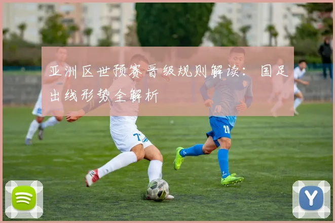 亚洲区世预赛晋级规则解读:国足出线形势全解析