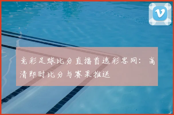竞彩足球比分直播首选彩客网：高清即时比分与赛果推送