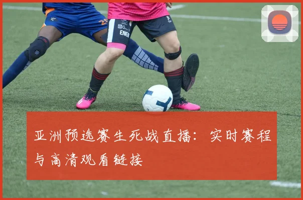 亚洲预选赛生死战直播：实时赛程与高清观看链接