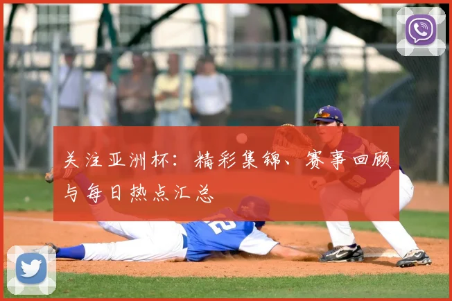 关注亚洲杯:精彩集锦、赛事回顾与每日热点汇总