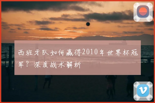 西班牙队如何赢得2010年世界杯冠军？深度战术解析