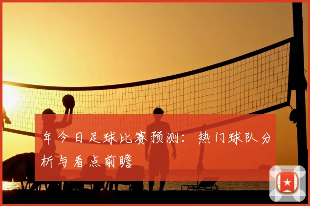 年今日足球比赛预测：热门球队分析与看点前瞻