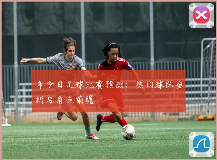 年今日足球比赛预测：热门球队分析与看点前瞻