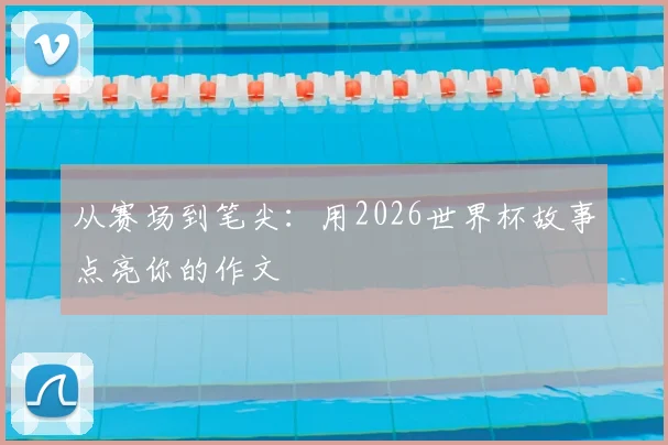 从赛场到笔尖：用2026世界杯故事点亮你的作文