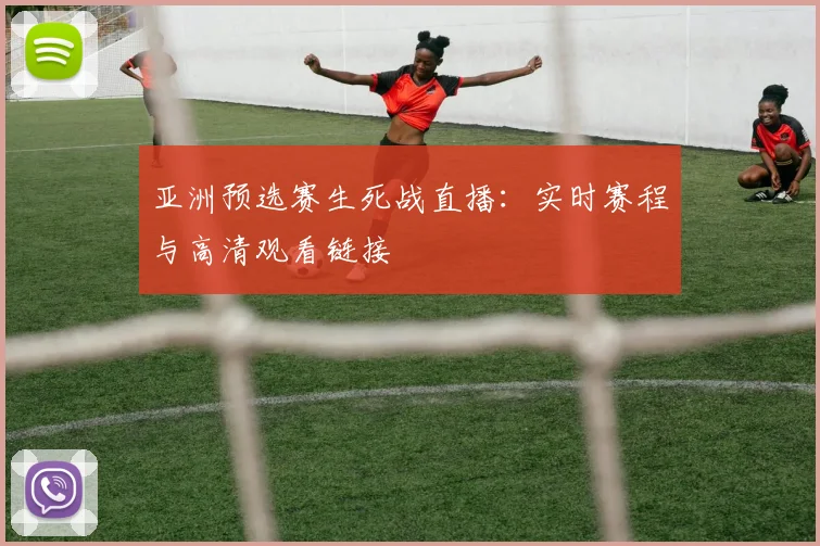亚洲预选赛生死战直播：实时赛程与高清观看链接