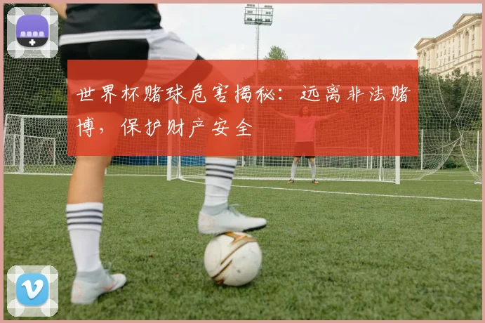 世界杯赌球危害揭秘：远离非法赌博，保护财产安全