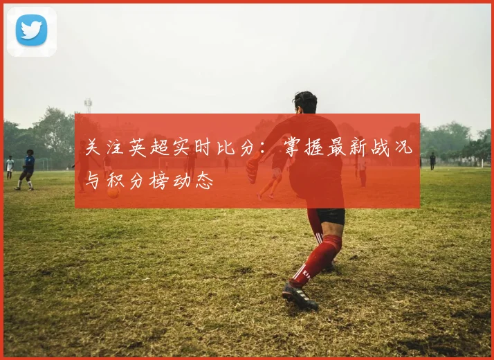 关注英超实时比分：掌握最新战况与积分榜动态