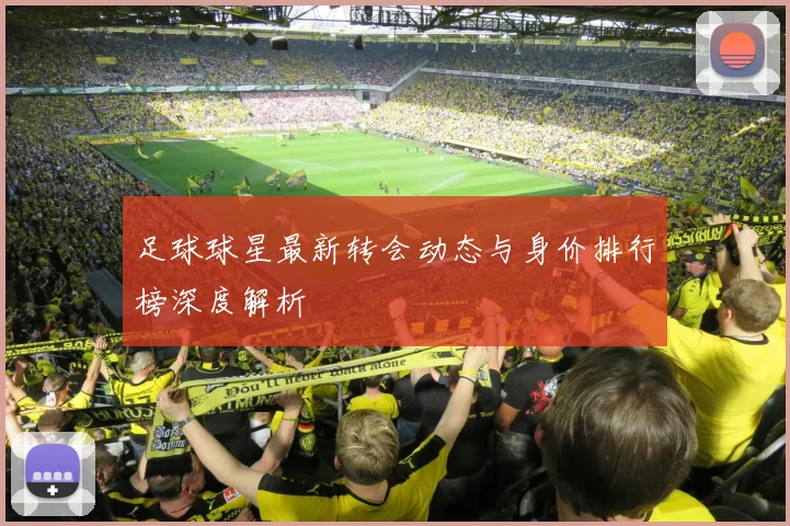 足球球星最新转会动态与身价排行榜深度解析